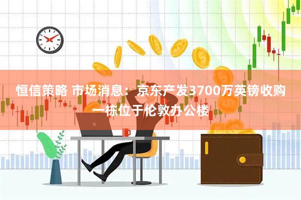 恒信策略 市场消息：京东产发3700万英镑收购一栋位于伦敦办公楼