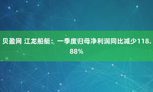 贝盈网 江龙船艇：一季度归母净利润同比减少118.88%