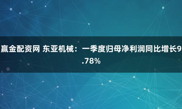 赢金配资网 东亚机械：一季度归母净利润同比增长9.78%