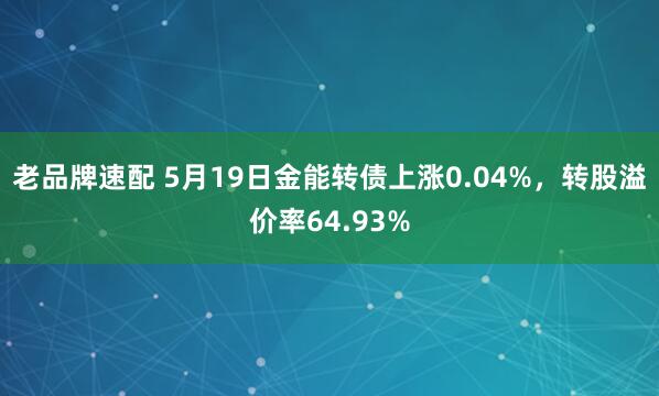 老品牌速配 5月19日金能转债上涨0.04%，转股溢价率64.93%