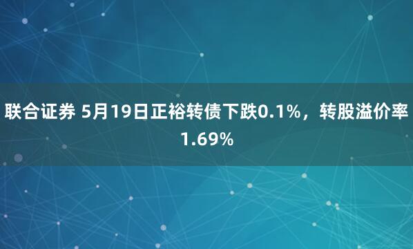 联合证券 5月19日正裕转债下跌0.1%，转股溢价率1.69%