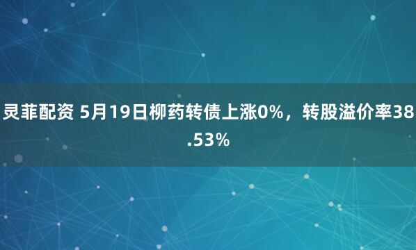 灵菲配资 5月19日柳药转债上涨0%，转股溢价率38.53%