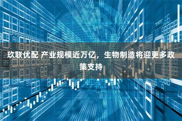 玖联优配 产业规模近万亿，生物制造将迎更多政策支持