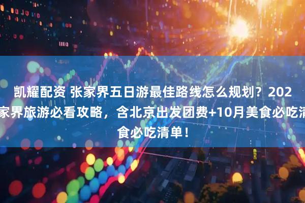 凯耀配资 张家界五日游最佳路线怎么规划？2025张家界旅游必看攻略，含北京出发团费+10月美食必吃清单！