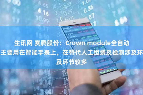 生讯网 赛腾股份：Crown module全自动生产线主要用在智能手表上，在替代人工组装及检测涉及环节较多