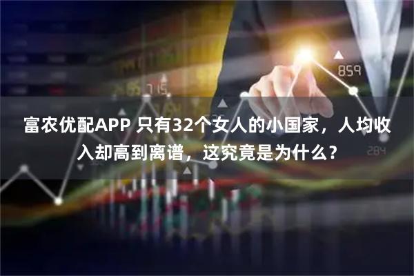 富农优配APP 只有32个女人的小国家，人均收入却高到离谱，这究竟是为什么？