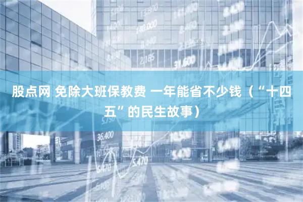 股点网 免除大班保教费 一年能省不少钱（“十四五”的民生故事）