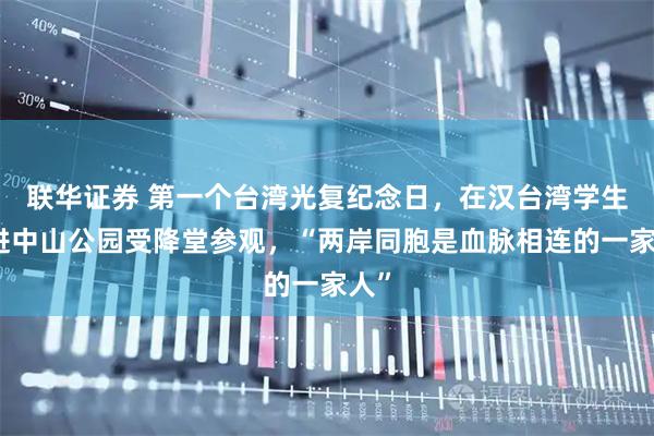 联华证券 第一个台湾光复纪念日，在汉台湾学生走进中山公园受降堂参观，“两岸同胞是血脉相连的一家人”