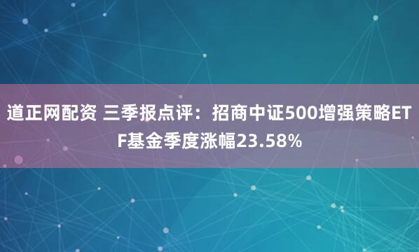 道正网配资 三季报点评：招商中证500增强策略ETF基金季度涨幅23.58%