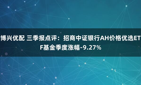 博兴优配 三季报点评：招商中证银行AH价格优选ETF基金季度涨幅-9.27%