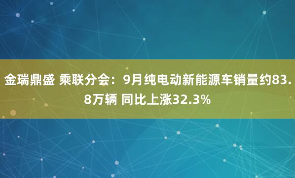 金瑞鼎盛 乘联分会：9月纯电动新能源车销量约83.8万辆 同比上涨32.3%