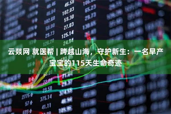 云燚网 就医帮 | 跨越山海，守护新生：一名早产宝宝的115天生命奇迹