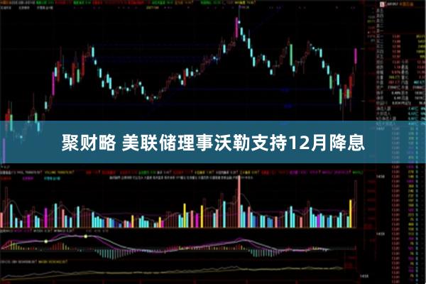 聚财略 美联储理事沃勒支持12月降息