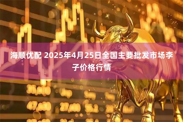 海顺优配 2025年4月25日全国主要批发市场李子价格行情