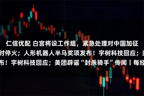 仁信优配 白宫将设工作组，紧急处理对中国加征关税危机；普京宣布临时停火；人形机器人半马奖项发布！宇树科技回应；美团辟谣“封杀骑手”传闻丨每经早参