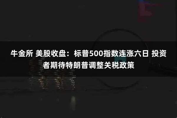 牛金所 美股收盘：标普500指数连涨六日 投资者期待特朗普调整关税政策