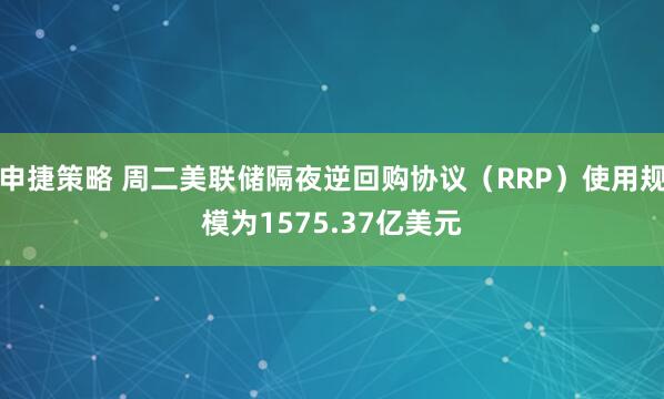 申捷策略 周二美联储隔夜逆回购协议（RRP）使用规模为1575.37亿美元