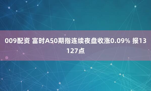 009配资 富时A50期指连续夜盘收涨0.09% 报13127点