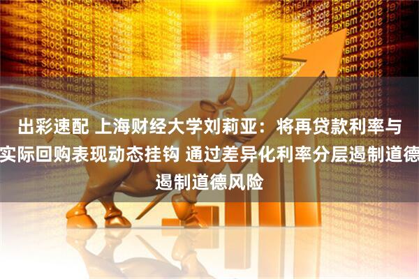出彩速配 上海财经大学刘莉亚：将再贷款利率与企业实际回购表现动态挂钩 通过差异化利率分层遏制道德风险
