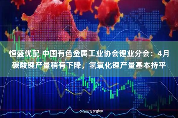 恒盛优配 中国有色金属工业协会锂业分会：4月碳酸锂产量稍有下降，氢氧化锂产量基本持平