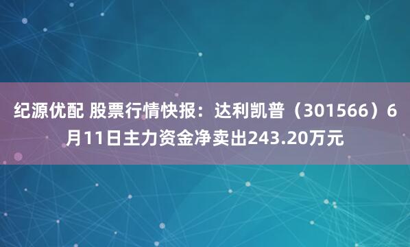 纪源优配 股票行情快报：达利凯普（301566）6月11日主力资金净卖出243.20万元
