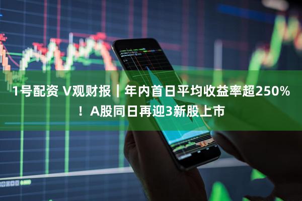 1号配资 V观财报｜年内首日平均收益率超250%！A股同日再迎3新股上市