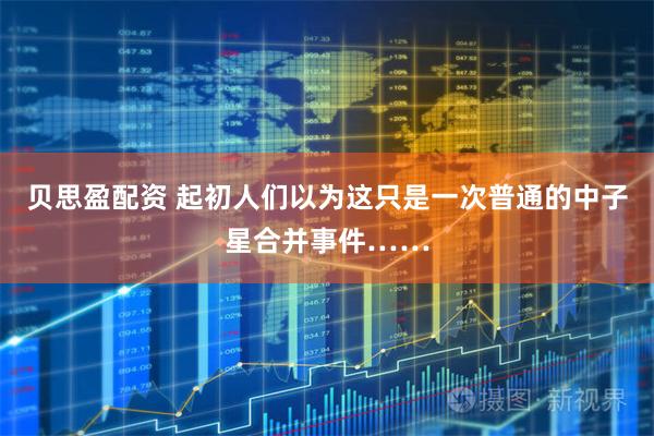 贝思盈配资 起初人们以为这只是一次普通的中子星合并事件……