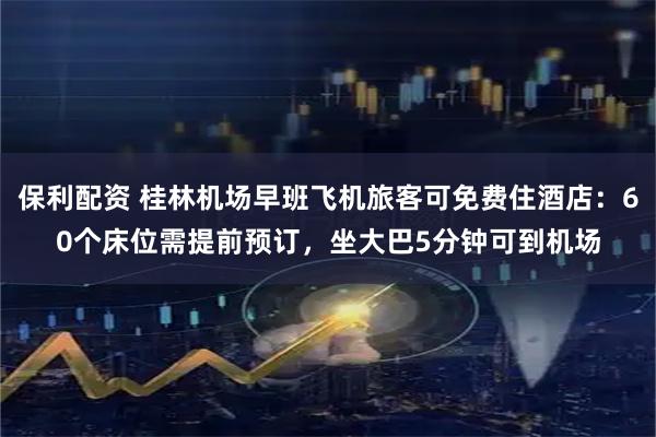 保利配资 桂林机场早班飞机旅客可免费住酒店：60个床位需提前预订，坐大巴5分钟可到机场