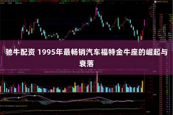 驰牛配资 1995年最畅销汽车福特金牛座的崛起与衰落