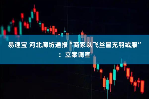 易速宝 河北廊坊通报“商家以飞丝冒充羽绒服”：立案调查