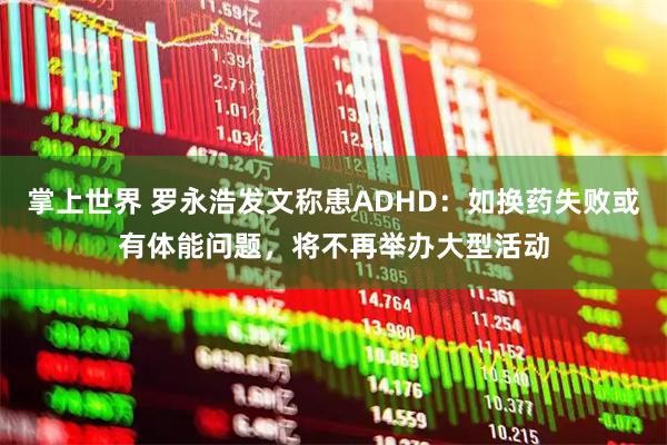 掌上世界 罗永浩发文称患ADHD：如换药失败或有体能问题，将不再举办大型活动