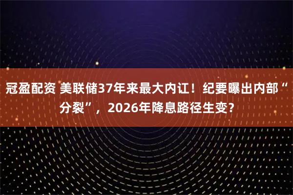 冠盈配资 美联储37年来最大内讧！纪要曝出内部“分裂”，2026年降息路径生变？