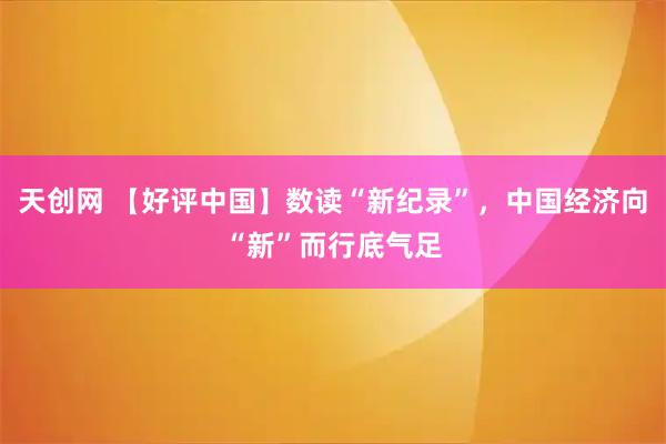 天创网 【好评中国】数读“新纪录”，中国经济向“新”而行底气足