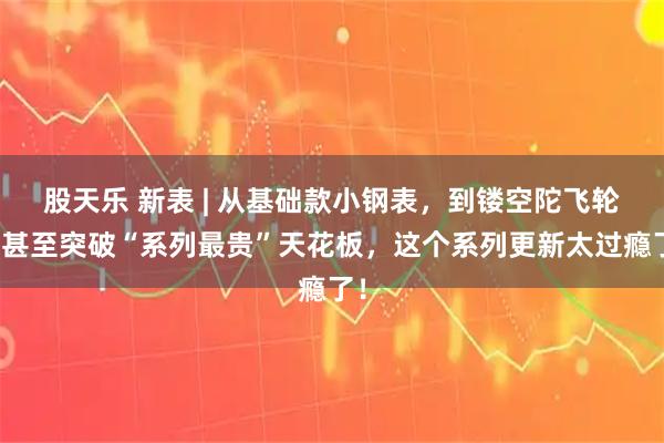 股天乐 新表 | 从基础款小钢表，到镂空陀飞轮，甚至突破“系列最贵”天花板，这个系列更新太过瘾了！