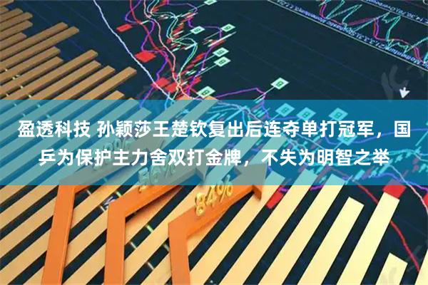 盈透科技 孙颖莎王楚钦复出后连夺单打冠军，国乒为保护主力舍双打金牌，不失为明智之举