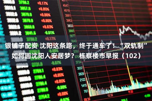银铺子配资 沈阳这条路，终于通车了！“双轨制”如何圆沈阳人安居梦？ 栋察楼市早报（102）