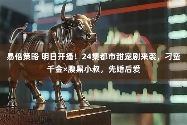 易倍策略 明日开播！24集都市甜宠剧来袭，刁蛮千金×腹黑小叔，先婚后爱