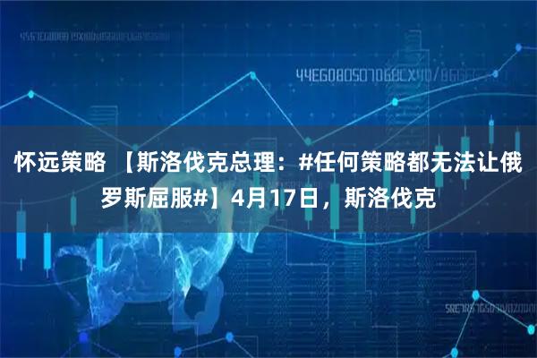 怀远策略 【斯洛伐克总理：#任何策略都无法让俄罗斯屈服#】4月17日，斯洛伐克