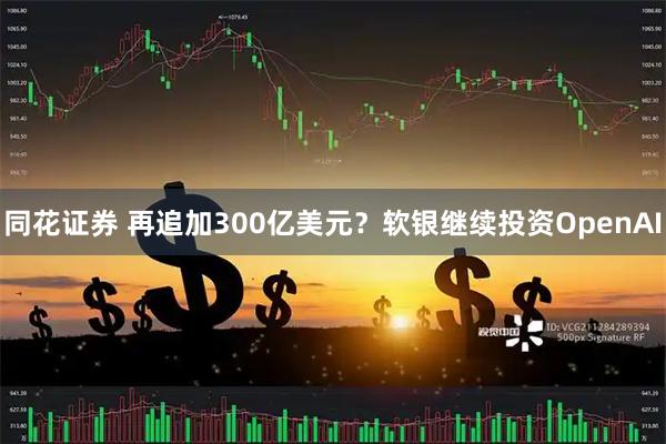 同花证券 再追加300亿美元？软银继续投资OpenAI
