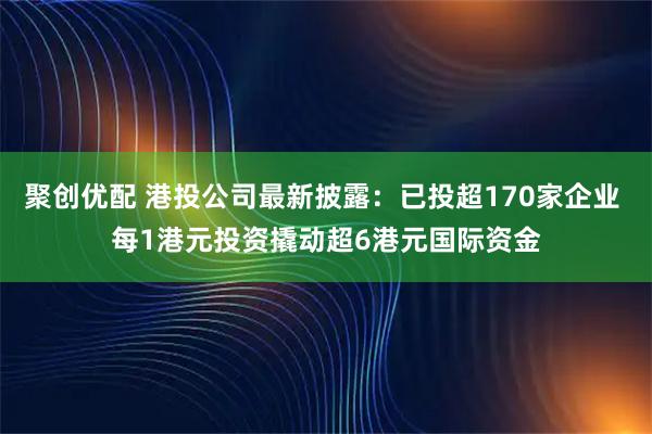 聚创优配 港投公司最新披露：已投超170家企业 每1港元投资撬动超6港元国际资金
