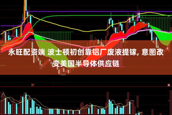 永旺配资端 波士顿初创靠铝厂废液提镓, 意图改变美国半导体供应链