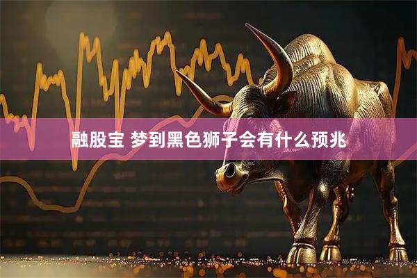 融股宝 梦到黑色狮子会有什么预兆